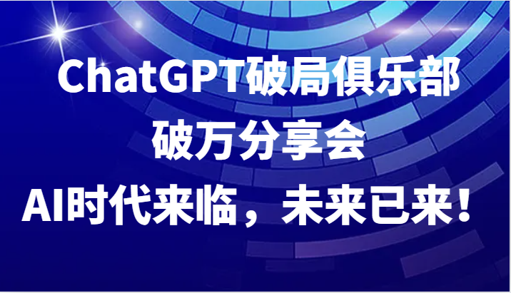ChatGPT破局俱乐部破万分享会,AI时代来临,未来已来!-数码之翼