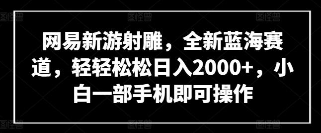 网易新游射雕,全新蓝海赛道,轻轻松松日入2000+,小白一部手机即可操作【揭秘】-数码之翼