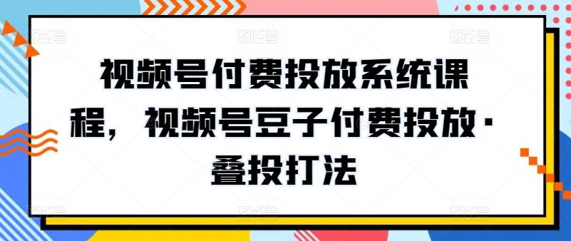 视频号付费投放系统课程，视频号豆子付费投放·叠投打法-数码之翼