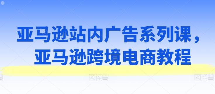 亚马逊站内广告系列课，亚马逊跨境电商教程-数码之翼