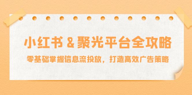 小红薯&聚光平台全攻略：零基础掌握信息流投放，打造高效广告策略-数码之翼
