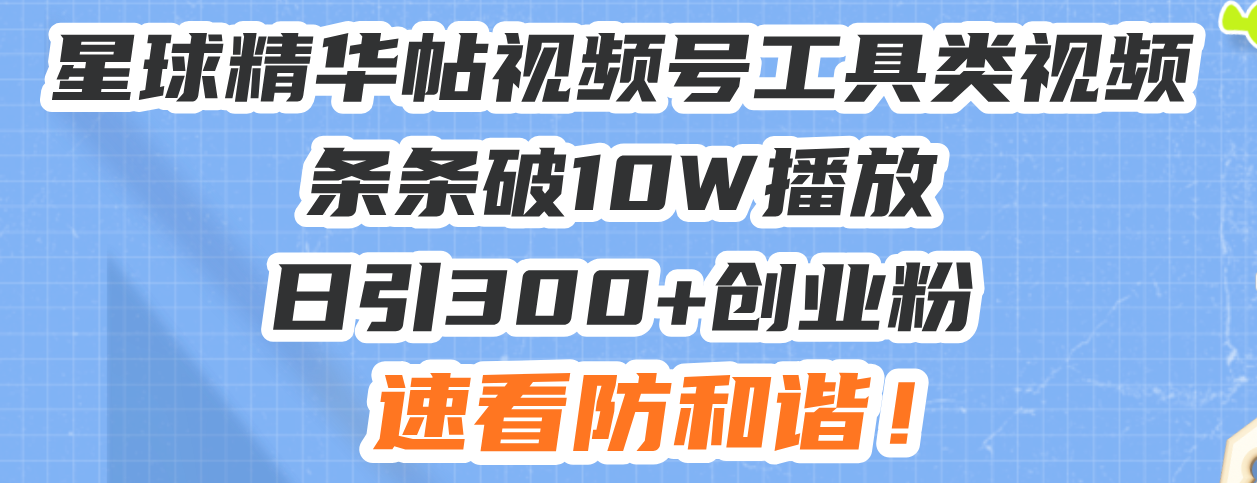 星球精华帖视频号工具类视频条条破10W播放日引300+创业粉，速看防和谐！-数码之翼
