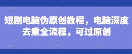 短剧电脑伪原创教程，电脑深度去重全流程，可过原创-数码之翼