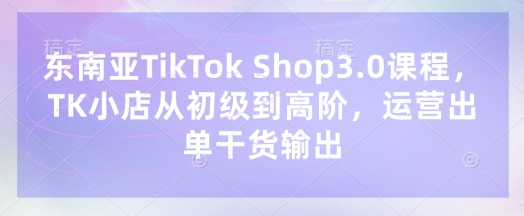 东南亚TikTok Shop3.0课程，TK小店​从初级到高阶，运营出单干货输出-数码之翼
