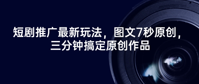 短剧推广最新玩法，图文7秒原创，三分钟搞定原创作品-数码之翼
