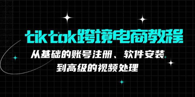 tiktok跨境电商教程：从基础的账号注册、软件安装，到高级的视频处理-数码之翼