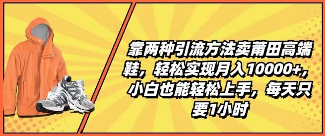 靠两种引流方法卖莆田高端鞋，轻松实现月入1W+，小白也能轻松上手，每天只要1小时【揭秘】-数码之翼
