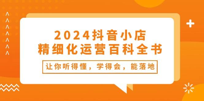 2024抖音小店-精细化运营百科全书：让你听得懂，学得会，能落地(34节课-数码之翼