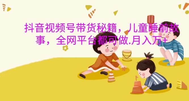 抖音视频号带货秘籍，儿童睡前故事，全网平台都可做，月入过W【揭秘】-数码之翼