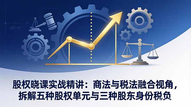 股权晓课实战精讲：商法与税法融合视角，拆解五种股权单元与三种股东身份税负-数码之翼