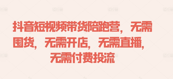 抖音短视频带货陪跑营，无需囤货、无需开店、无需直播,无需付费投流-数码之翼