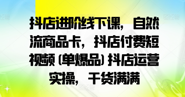 抖店进阶线下课，自然流商品卡，抖店付费短视频(单爆品)抖店运营实操，干货满满-数码之翼