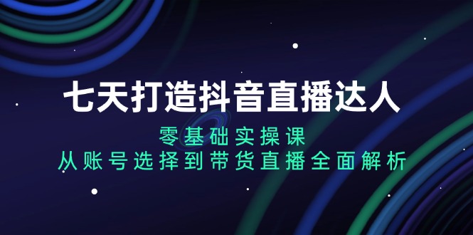 七天打造抖音直播达人：零基础实操课，从账号选择到带货直播全面解析-数码之翼