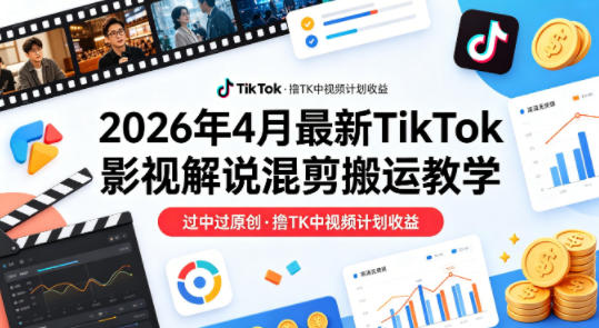 26年4月最新TikTok影视解说混剪搬运教学，过中过原创，撸TK中视频计划收益-数码之翼