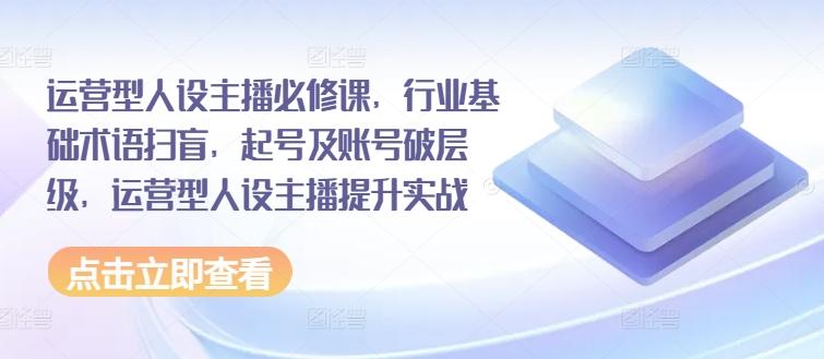 运营型人设主播必修课，行业基础术语扫盲，起号及账号破层级，运营型人设主播提升实战-数码之翼