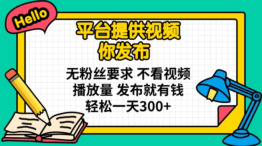 平台提供视频 你发布 无粉丝要求 不看视频播放量 发布就有钱 轻松一天300+-数码之翼