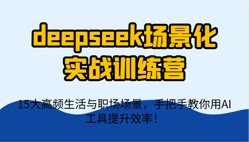 deepseek场景化实战训练营，15大高频生活与职场场景，手把手教你用AI工具提升效率！-数码之翼