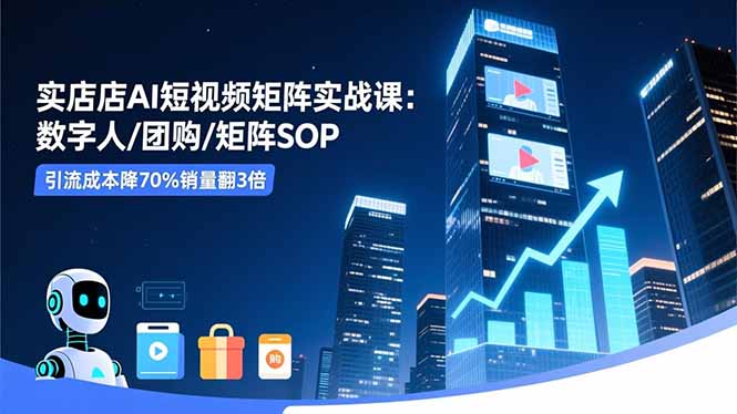 实体店AI短视频矩阵实战课：数字人/团购/矩阵SOP，引流成本降70%销量翻3倍-数码之翼