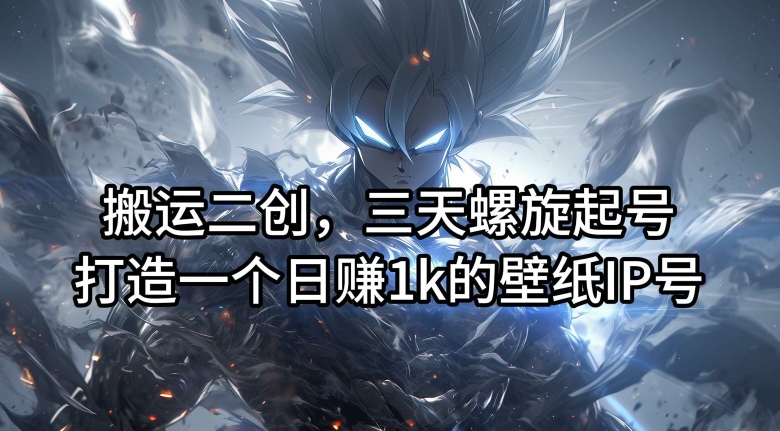 搬运二创，三天螺旋起号，打造一个日赚1k的壁纸IP号【揭秘】-数码之翼