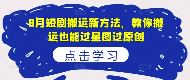8月短剧搬运新方法，教你搬运也能过星图过原创-数码之翼