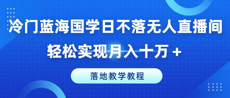 冷门蓝海国学日不落无人直播间,轻松实现月入十万+,落地教学教程【揭秘】-数码之翼