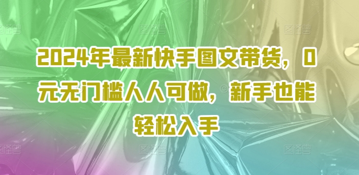 2024年最新快手图文带货，0元无门槛人人可做，新手也能轻松入手-数码之翼