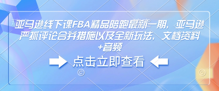 亚马逊线下课FBA精品陪跑最新一期，亚马逊严抓评论合并措施以及全新玩法，文档资料+音频-数码之翼