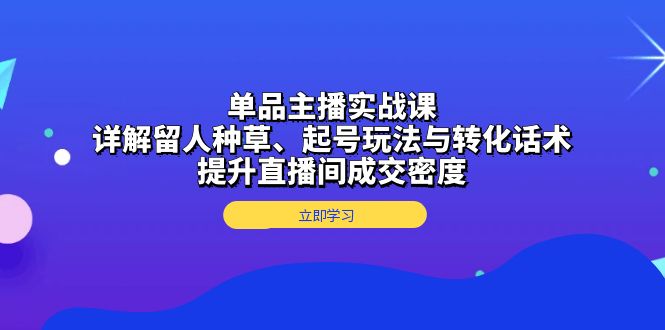 单品主播实战课:详解留人种草、起号玩法与转化话术,提升直播间成交密度-数码之翼