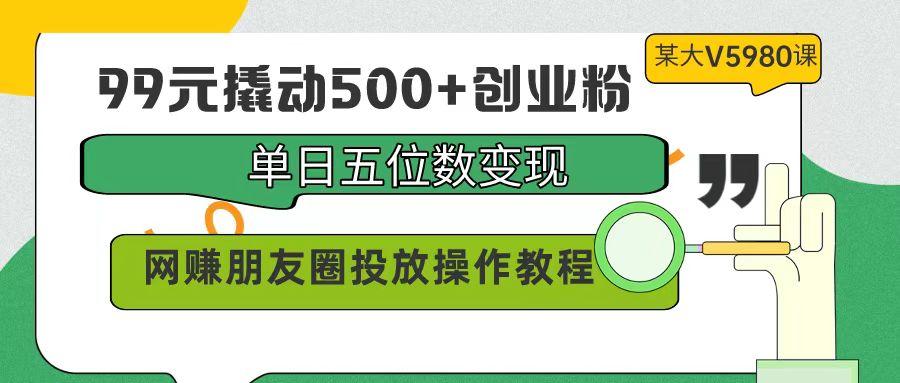 (9534期)99元撬动500+创业粉，单日五位数变现，网赚朋友圈投放操作教程价值5980！-数码之翼