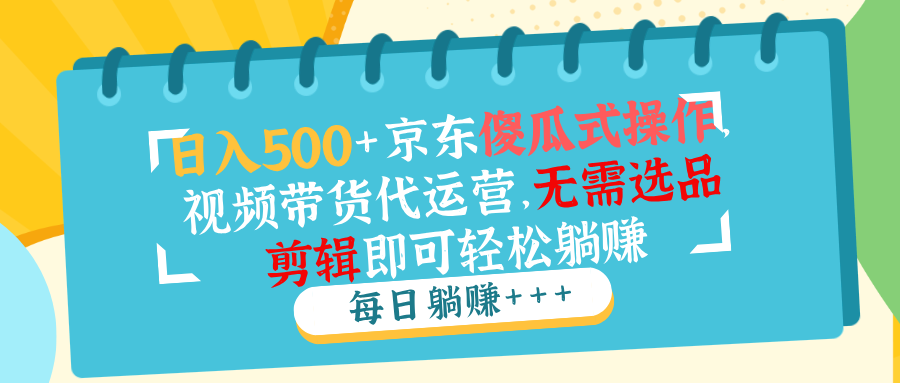 日入500+京东傻瓜式操作，视频带货代运营，无需选品剪辑即可轻松躺赚-数码之翼