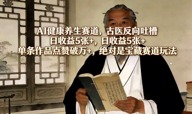 AI健康养生赛道,古医反向吐槽,日收益5张+,单条作品点赞破万+,绝对是宝藏赛道玩法-数码之翼