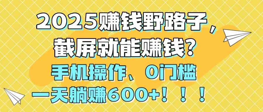 2025赚钱野路子，截屏就能赚钱？手机操作0门槛，一天躺赚600+！！！-数码之翼