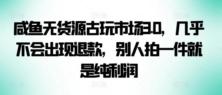 咸鱼无货源古玩市场3.0,几乎不会出现退款,别人拍一件就是纯利润【揭秘】-数码之翼