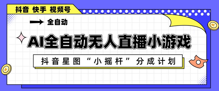 AI全自动直播小游戏，抖音星图小摇杆分成计划，支持多账号矩阵化运营【揭秘】-数码之翼