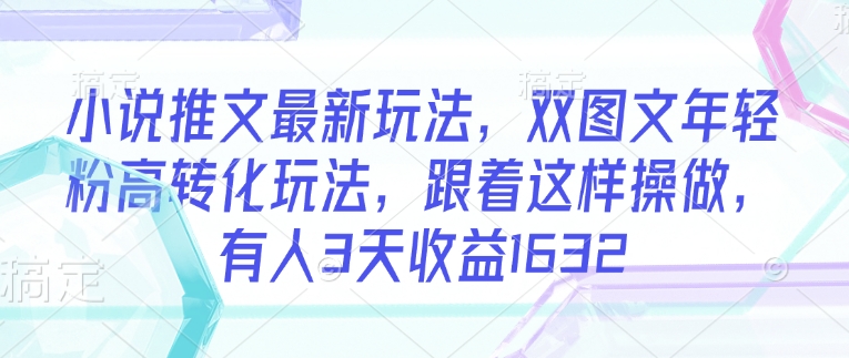 小说推文最新玩法，双图文年轻粉高转化玩法，跟着这样操做，有人3天收益1632-数码之翼