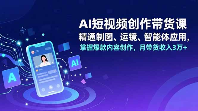 AI短视频创作带货课，精通制图、运镜、智能体应用，掌握爆款内容创作，月带货收入3万+-数码之翼