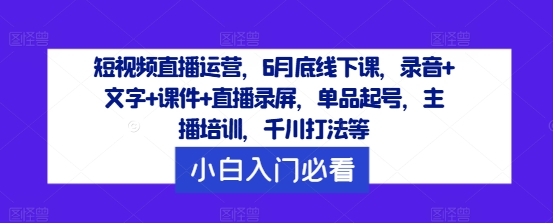 短视频直播运营，6月底线下课，录音+文字+课件+直播录屏，单品起号，主播培训，千川打法等-数码之翼