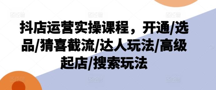 抖店运营实操课程，开通/选品/猜喜截流/达人玩法/高级起店/搜索玩法-数码之翼