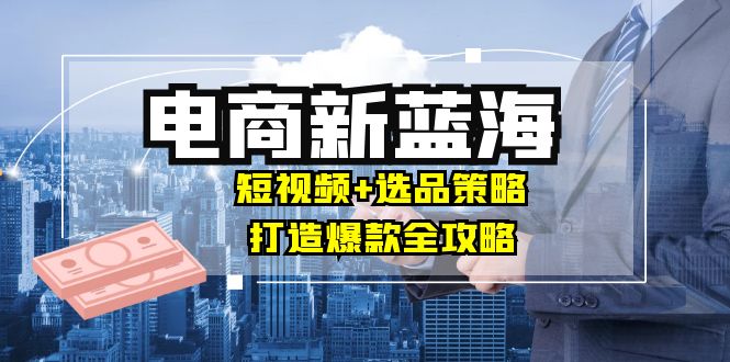 商家必看电商新蓝海：短视频+选品策略，打造爆款全攻略，月入10w+-数码之翼