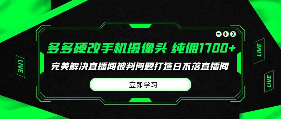 (9987期)多多硬改手机摄像头，单场带货纯佣1700+完美解决直播间被判问题，打造日...-数码之翼
