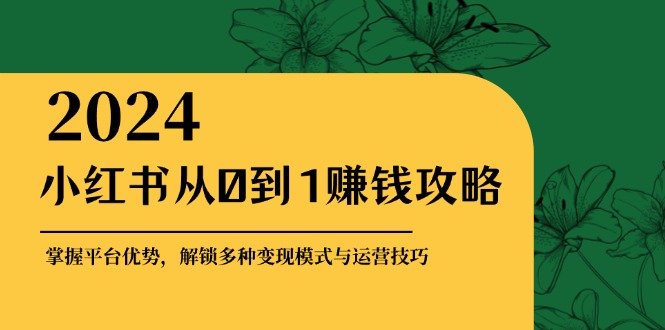 小红书从0到1赚钱攻略：掌握平台优势，解锁多种变现赚钱模式与运营技巧-数码之翼