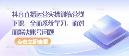 抖音直播运营实操训练营线下课，全面系统学习，面对面解决账号问题-数码之翼