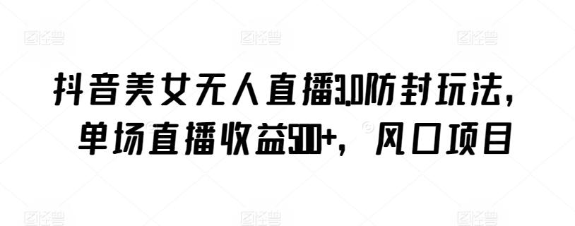 抖音美女无人直播3.0防封玩法,单场直播收益500+,风口项目【揭秘】-数码之翼