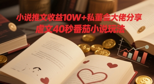 小说推文收益10W+私董会大佬分享，虐文40秒番茄小说玩法-数码之翼