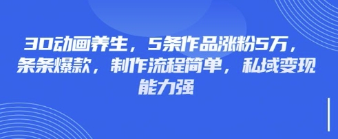 3D动画养生，5条作品涨粉5万，条条爆款，制作流程简单，私域变现能力强-数码之翼