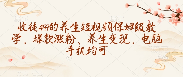 收徒499的养生短视频保姆级教学，爆款涨粉、养生变现，电脑手机均可-数码之翼