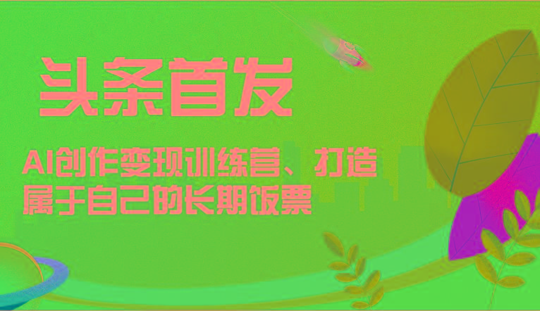 头条首发 AI创作变现训练营，打造属于自己的长期饭票-数码之翼