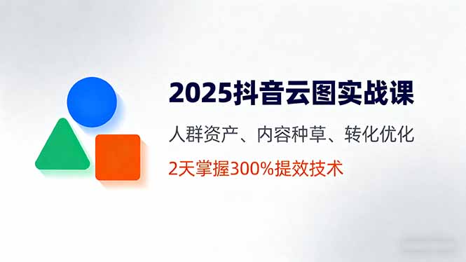 2025抖音云图实战课,人群资产、内容种草、转化优化,2天掌握300%提效技术-数码之翼