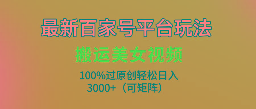 (9852期)最新百家号平台玩法，搬运美女视频100%过原创大揭秘，轻松日入3000+(可...-数码之翼