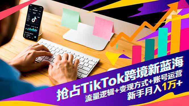 抢占TikTok跨境新蓝海：流量逻辑+变现方式+账号运营，新手月入1万+-数码之翼
